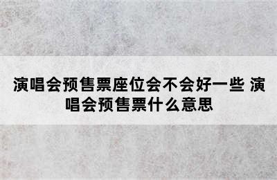 演唱会预售票座位会不会好一些 演唱会预售票什么意思